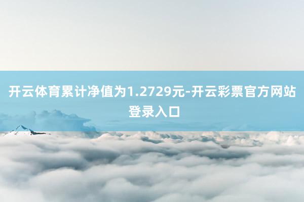 开云体育累计净值为1.2729元-开云彩票官方网站 登录入口