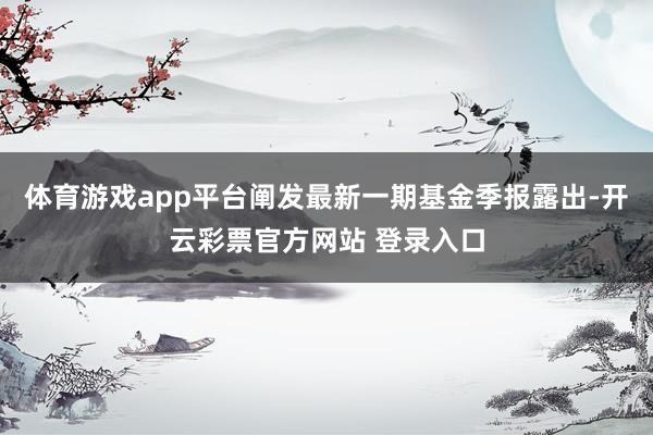 体育游戏app平台阐发最新一期基金季报露出-开云彩票官方网站 登录入口
