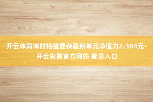 开云体育博时裕益混杂最新单元净值为2.304元-开云彩票官方网站 登录入口