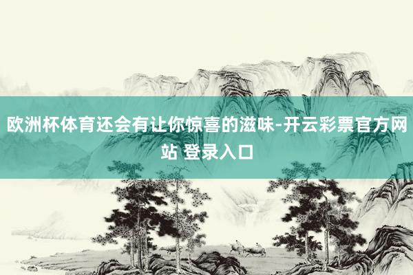 欧洲杯体育还会有让你惊喜的滋味-开云彩票官方网站 登录入口