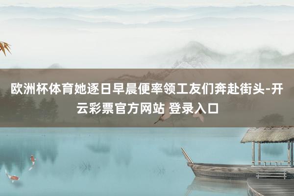 欧洲杯体育她逐日早晨便率领工友们奔赴街头-开云彩票官方网站 登录入口