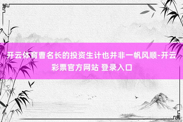 开云体育曹名长的投资生计也并非一帆风顺-开云彩票官方网站 登录入口