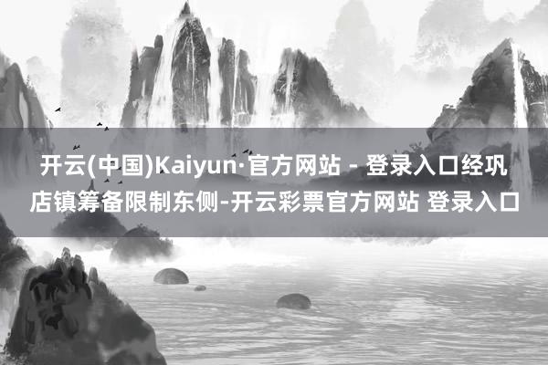 开云(中国)Kaiyun·官方网站 - 登录入口经巩店镇筹备限制东侧-开云彩票官方网站 登录入口