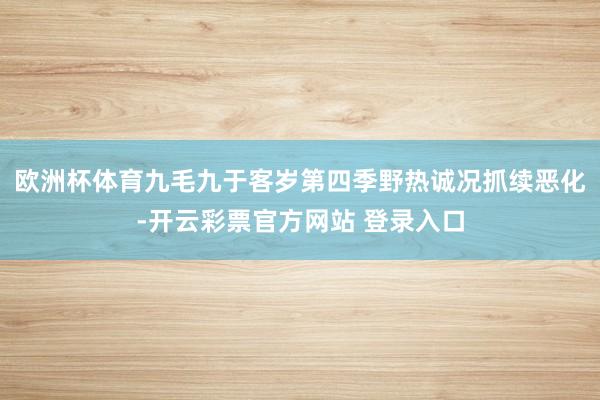 欧洲杯体育九毛九于客岁第四季野热诚况抓续恶化-开云彩票官方网站 登录入口