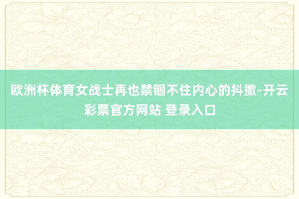 欧洲杯体育女战士再也禁锢不住内心的抖擞-开云彩票官方网站 登录入口