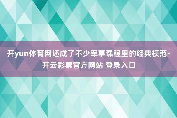 开yun体育网还成了不少军事课程里的经典模范-开云彩票官方网站 登录入口