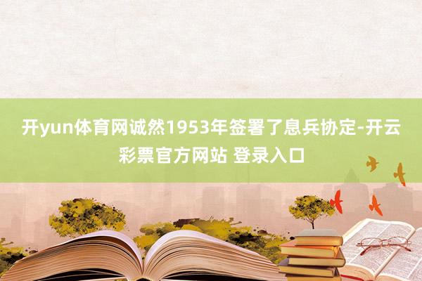 开yun体育网诚然1953年签署了息兵协定-开云彩票官方网站 登录入口