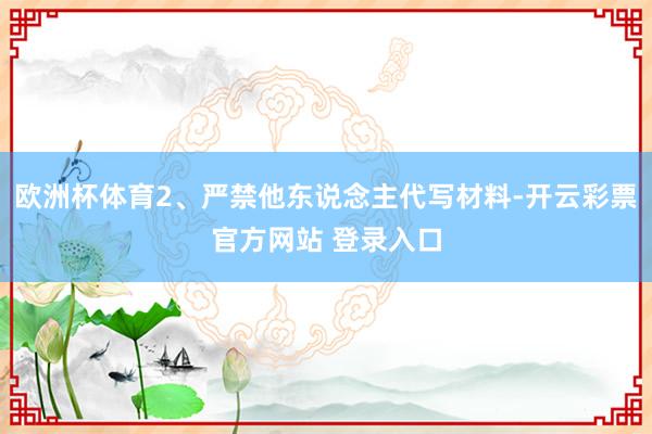欧洲杯体育2、严禁他东说念主代写材料-开云彩票官方网站 登录入口