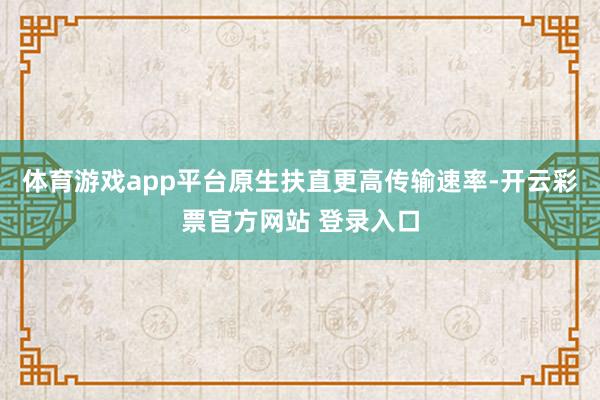 体育游戏app平台原生扶直更高传输速率-开云彩票官方网站 登录入口