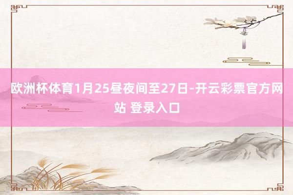 欧洲杯体育1月25昼夜间至27日-开云彩票官方网站 登录入口