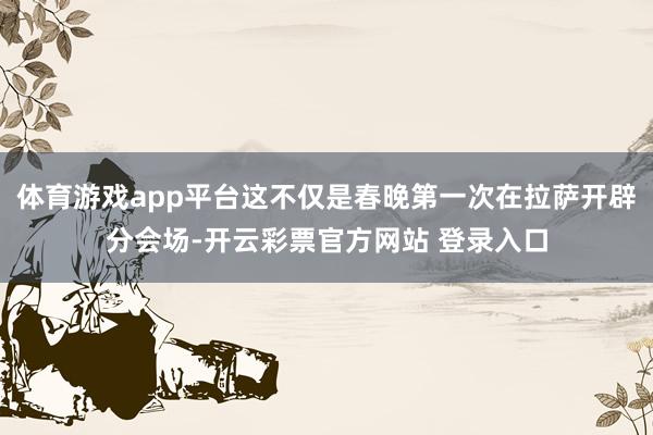 体育游戏app平台这不仅是春晚第一次在拉萨开辟分会场-开云彩票官方网站 登录入口