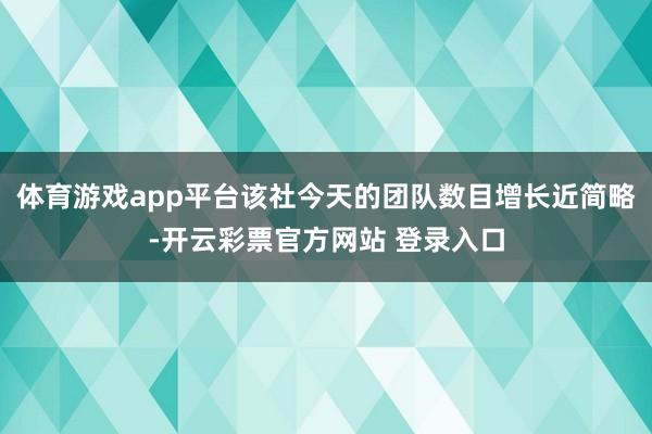 体育游戏app平台该社今天的团队数目增长近简略-开云彩票官方网站 登录入口