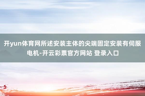 开yun体育网所述安装主体的尖端固定安装有伺服电机-开云彩票官方网站 登录入口