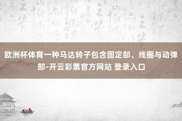 欧洲杯体育一种马达转子包含固定部、线圈与动弹部-开云彩票官方网站 登录入口