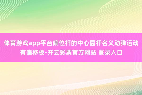 体育游戏app平台偏位杆的中心圆杆名义动弹运动有偏移板-开云彩票官方网站 登录入口