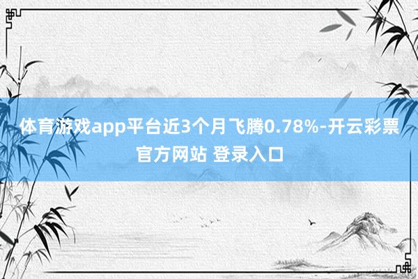 体育游戏app平台近3个月飞腾0.78%-开云彩票官方网站 登录入口