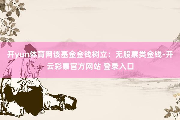 开yun体育网该基金金钱树立：无股票类金钱-开云彩票官方网站 登录入口