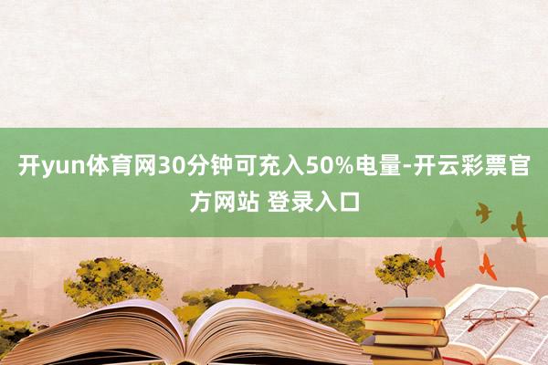 开yun体育网30分钟可充入50%电量-开云彩票官方网站 登录入口