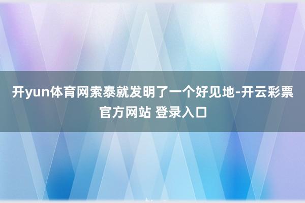 开yun体育网索泰就发明了一个好见地-开云彩票官方网站 登录入口