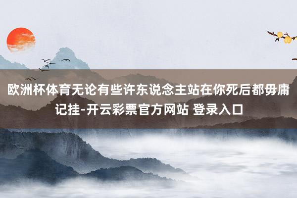 欧洲杯体育无论有些许东说念主站在你死后都毋庸记挂-开云彩票官方网站 登录入口