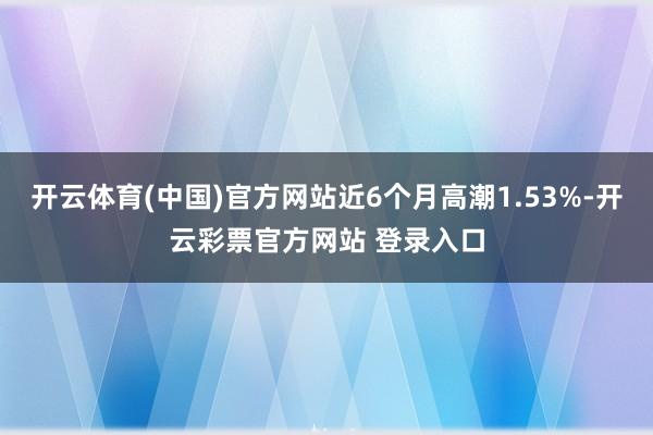 开云体育(中国)官方网站近6个月高潮1.53%-开云彩票官方网站 登录入口