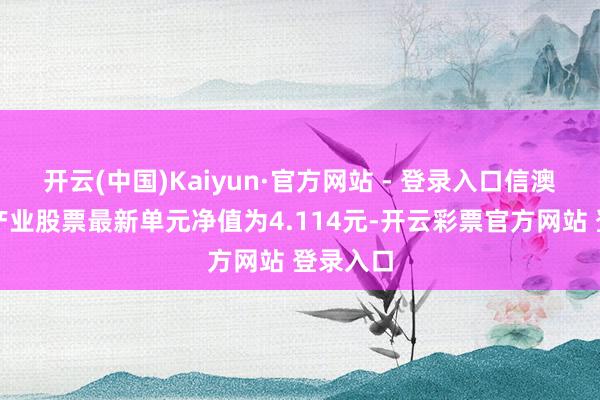 开云(中国)Kaiyun·官方网站 - 登录入口信澳新动力产业股票最新单元净值为4.114元-开云彩票官方网站 登录入口