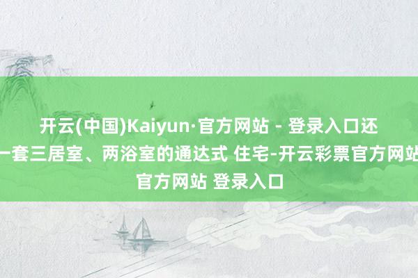开云(中国)Kaiyun·官方网站 - 登录入口还不错遴选一套三居室、两浴室的通达式 住宅-开云彩票官方网站 登录入口
