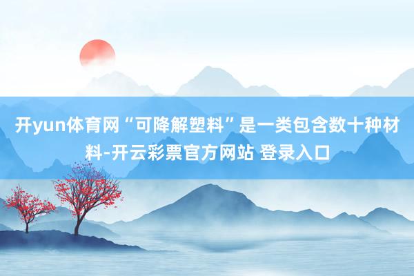 开yun体育网“可降解塑料”是一类包含数十种材料-开云彩票官方网站 登录入口
