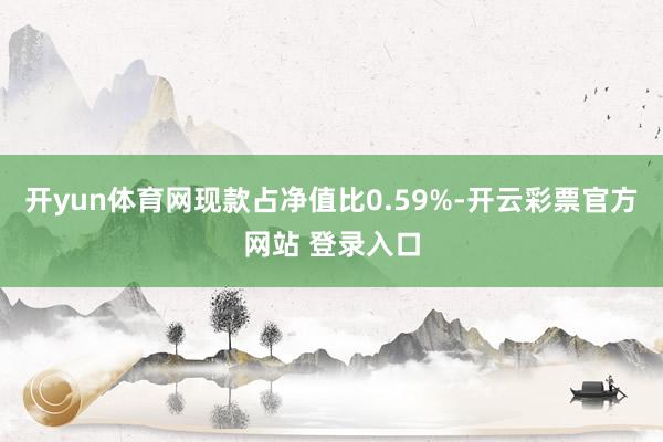 开yun体育网现款占净值比0.59%-开云彩票官方网站 登录入口