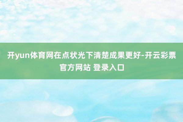 开yun体育网在点状光下清楚成果更好-开云彩票官方网站 登录入口