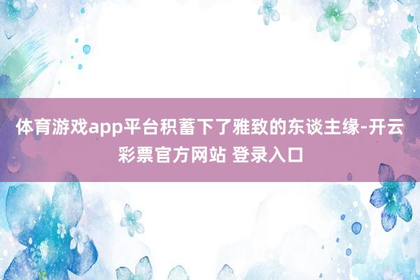 体育游戏app平台积蓄下了雅致的东谈主缘-开云彩票官方网站 登录入口