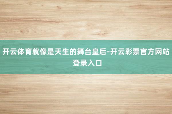 开云体育就像是天生的舞台皇后-开云彩票官方网站 登录入口