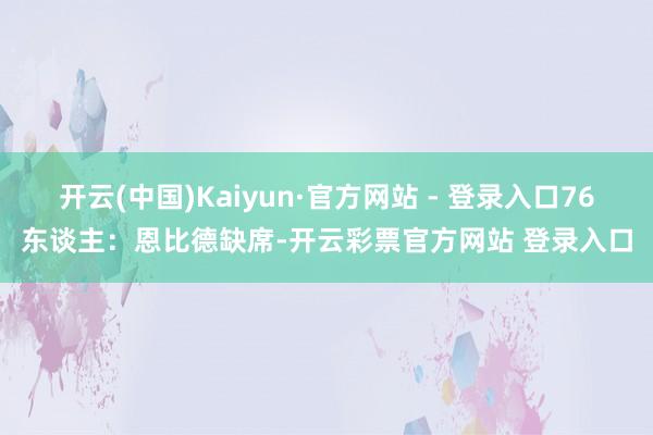 开云(中国)Kaiyun·官方网站 - 登录入口76东谈主：恩比德缺席-开云彩票官方网站 登录入口