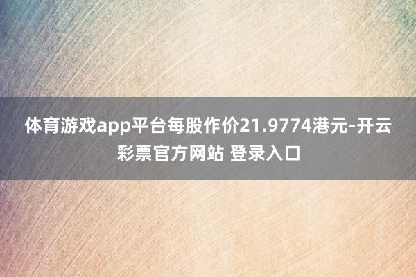 体育游戏app平台每股作价21.9774港元-开云彩票官方网站 登录入口