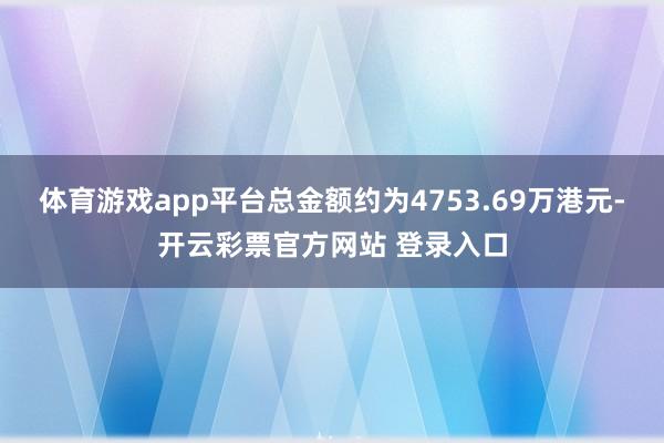 体育游戏app平台总金额约为4753.69万港元-开云彩票官方网站 登录入口