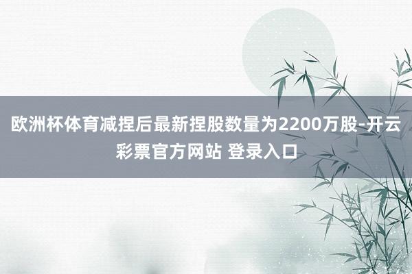 欧洲杯体育减捏后最新捏股数量为2200万股-开云彩票官方网站 登录入口