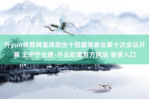 开yun体育网寰球政协十四届常委会第十次会议开幕 王沪宁出席-开云彩票官方网站 登录入口