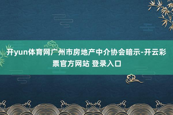 开yun体育网　　广州市房地产中介协会暗示-开云彩票官方网站 登录入口