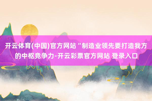 开云体育(中国)官方网站“制造业领先要打造我方的中枢竞争力-开云彩票官方网站 登录入口