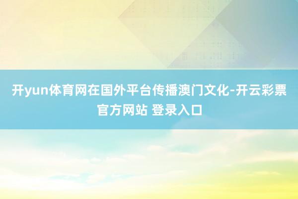 开yun体育网在国外平台传播澳门文化-开云彩票官方网站 登录入口