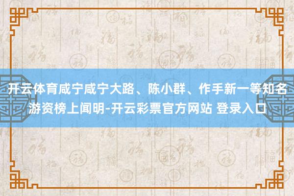 开云体育咸宁咸宁大路、陈小群、作手新一等知名游资榜上闻明-开云彩票官方网站 登录入口