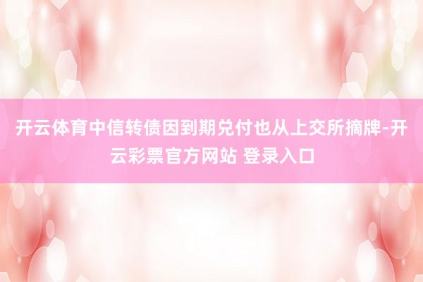 开云体育中信转债因到期兑付也从上交所摘牌-开云彩票官方网站 登录入口