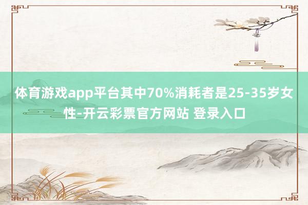 体育游戏app平台其中70%消耗者是25-35岁女性-开云彩票官方网站 登录入口