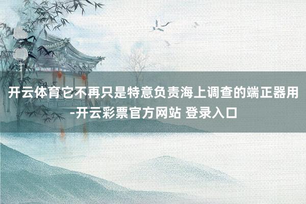 开云体育它不再只是特意负责海上调查的端正器用-开云彩票官方网站 登录入口