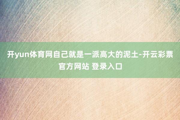开yun体育网自己就是一派高大的泥土-开云彩票官方网站 登录入口