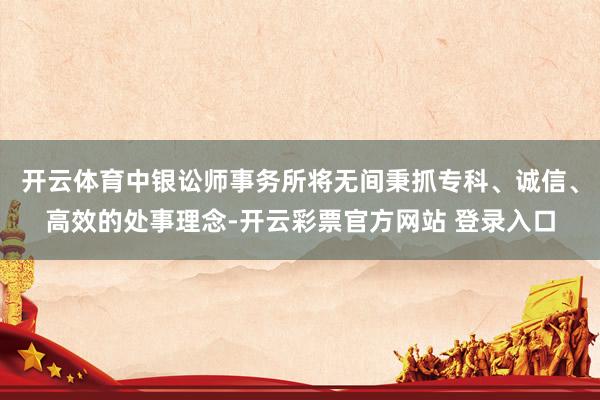 开云体育中银讼师事务所将无间秉抓专科、诚信、高效的处事理念-开云彩票官方网站 登录入口