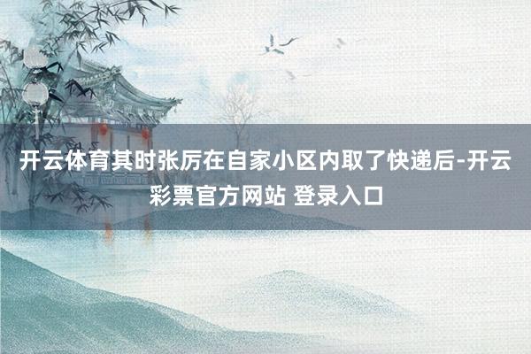 开云体育其时张厉在自家小区内取了快递后-开云彩票官方网站 登录入口