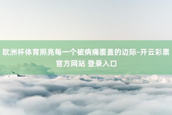 欧洲杯体育照亮每一个被病痛覆盖的边际-开云彩票官方网站 登录入口