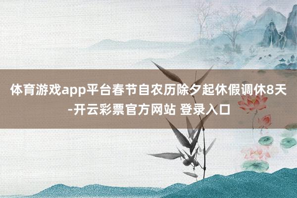 体育游戏app平台春节自农历除夕起休假调休8天-开云彩票官方网站 登录入口