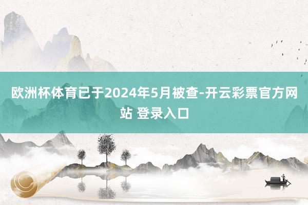 欧洲杯体育已于2024年5月被查-开云彩票官方网站 登录入口